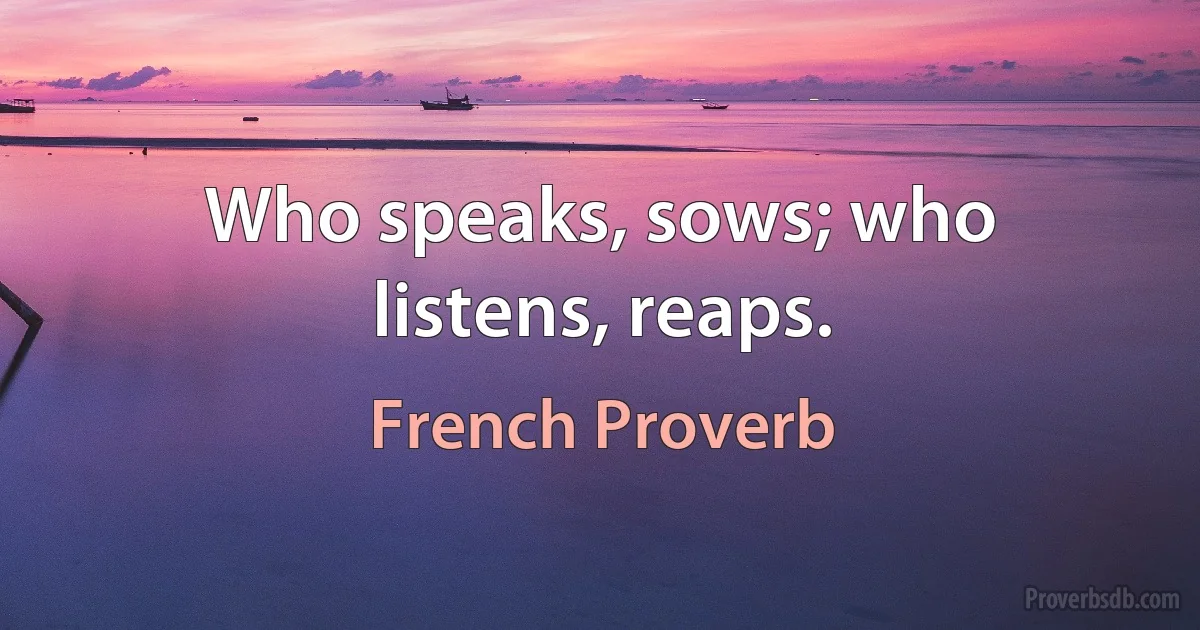 Who speaks, sows; who listens, reaps. (French Proverb)