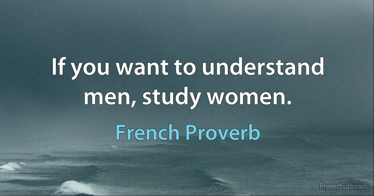 If you want to understand men, study women. (French Proverb)