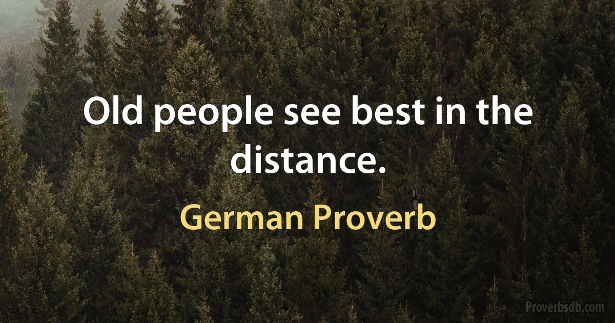 Old people see best in the distance. (German Proverb)