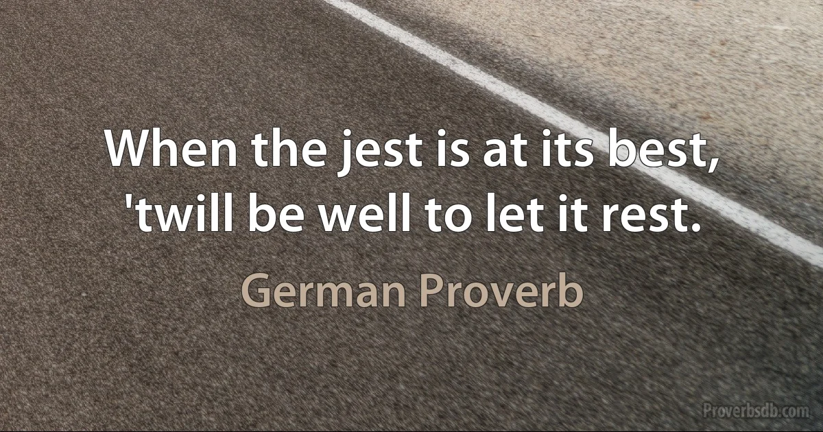 When the jest is at its best, 'twill be well to let it rest. (German Proverb)