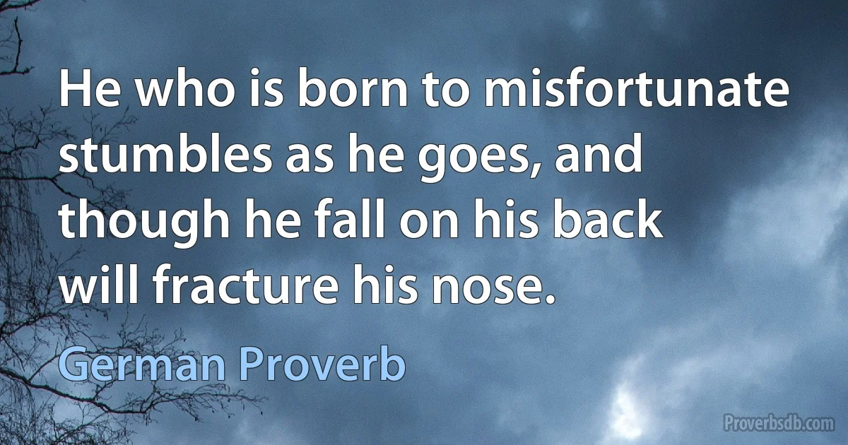 He who is born to misfortunate stumbles as he goes, and though he fall on his back will fracture his nose. (German Proverb)