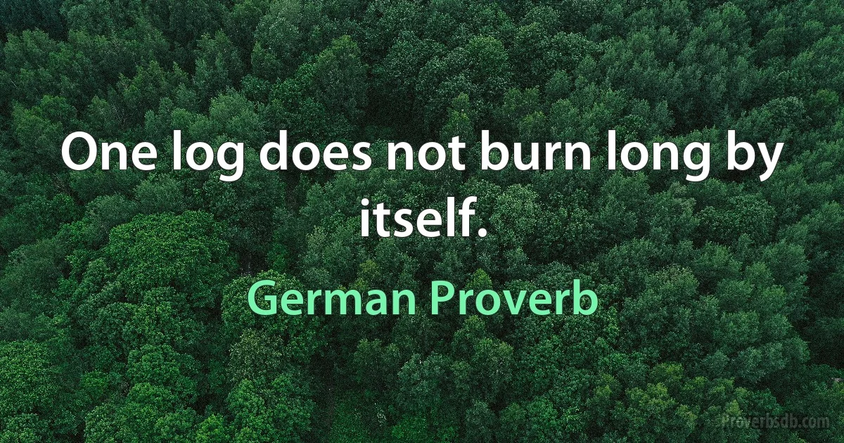 One log does not burn long by itself. (German Proverb)