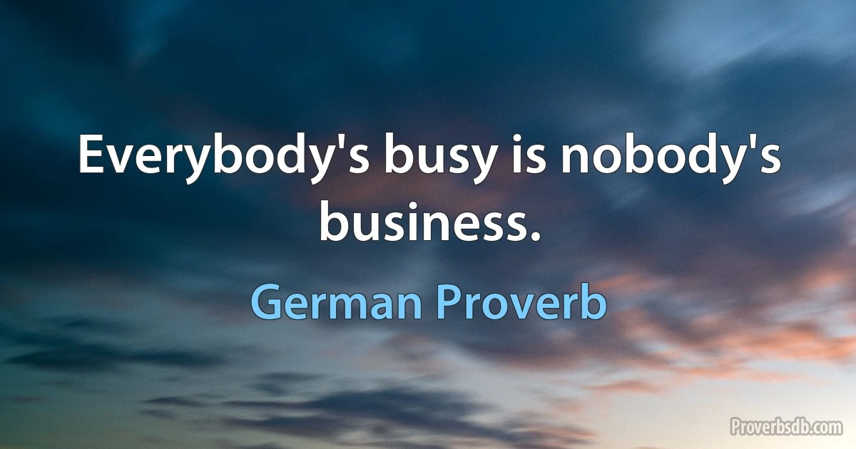 Everybody's busy is nobody's business. (German Proverb)