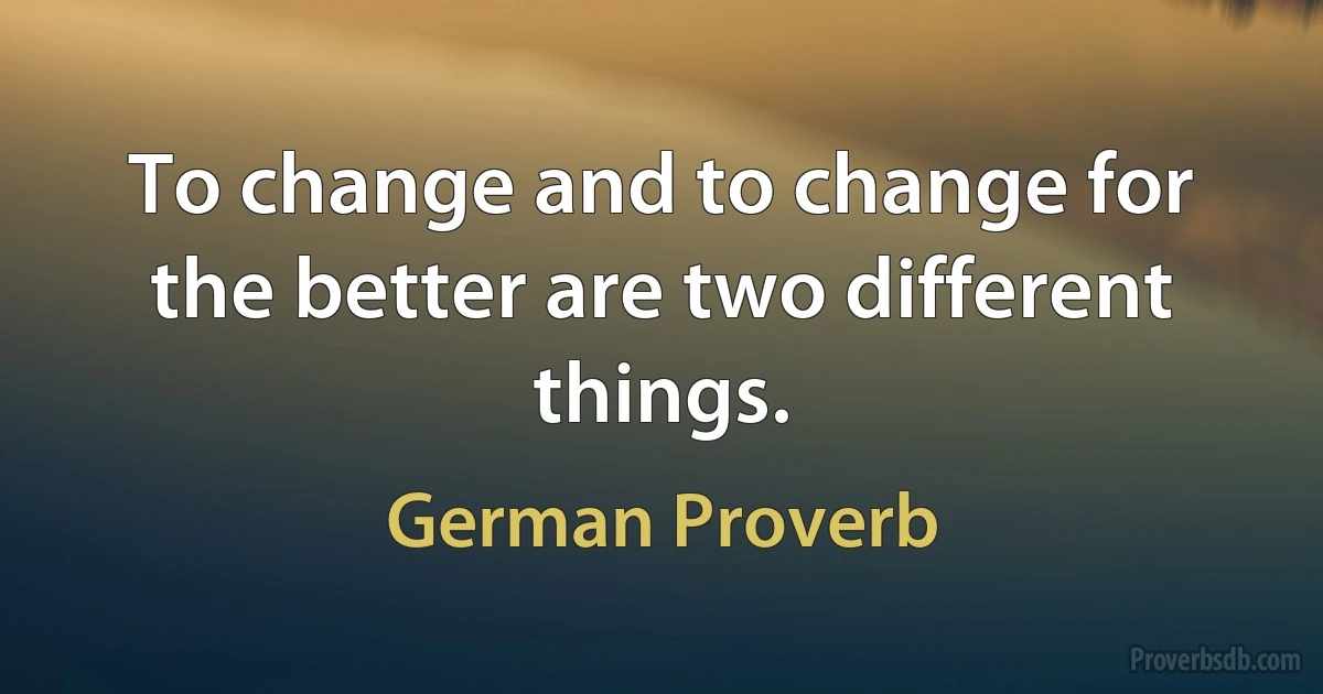 To change and to change for the better are two different things. (German Proverb)