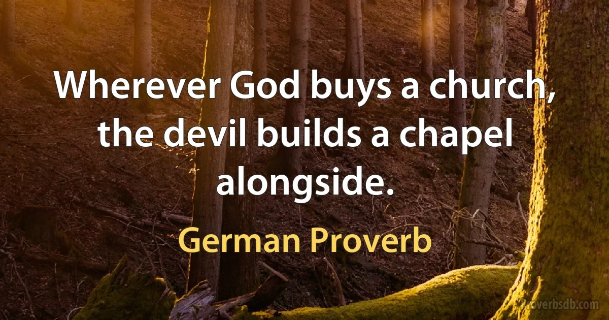 Wherever God buys a church, the devil builds a chapel alongside. (German Proverb)