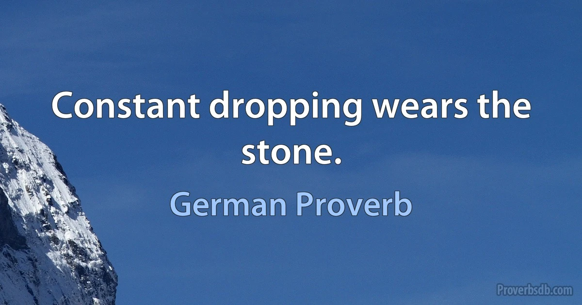 Constant dropping wears the stone. (German Proverb)