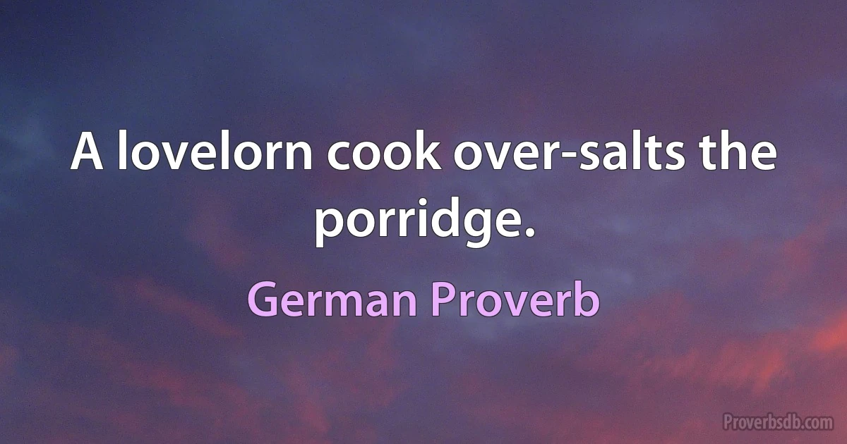 A lovelorn cook over-salts the porridge. (German Proverb)