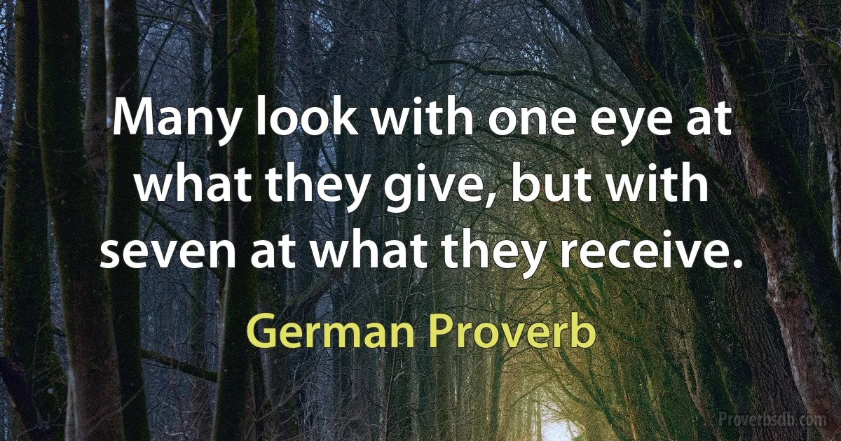 Many look with one eye at what they give, but with seven at what they receive. (German Proverb)