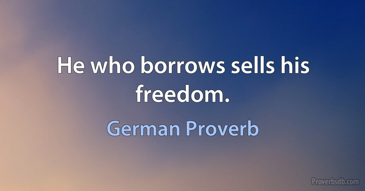 He who borrows sells his freedom. (German Proverb)