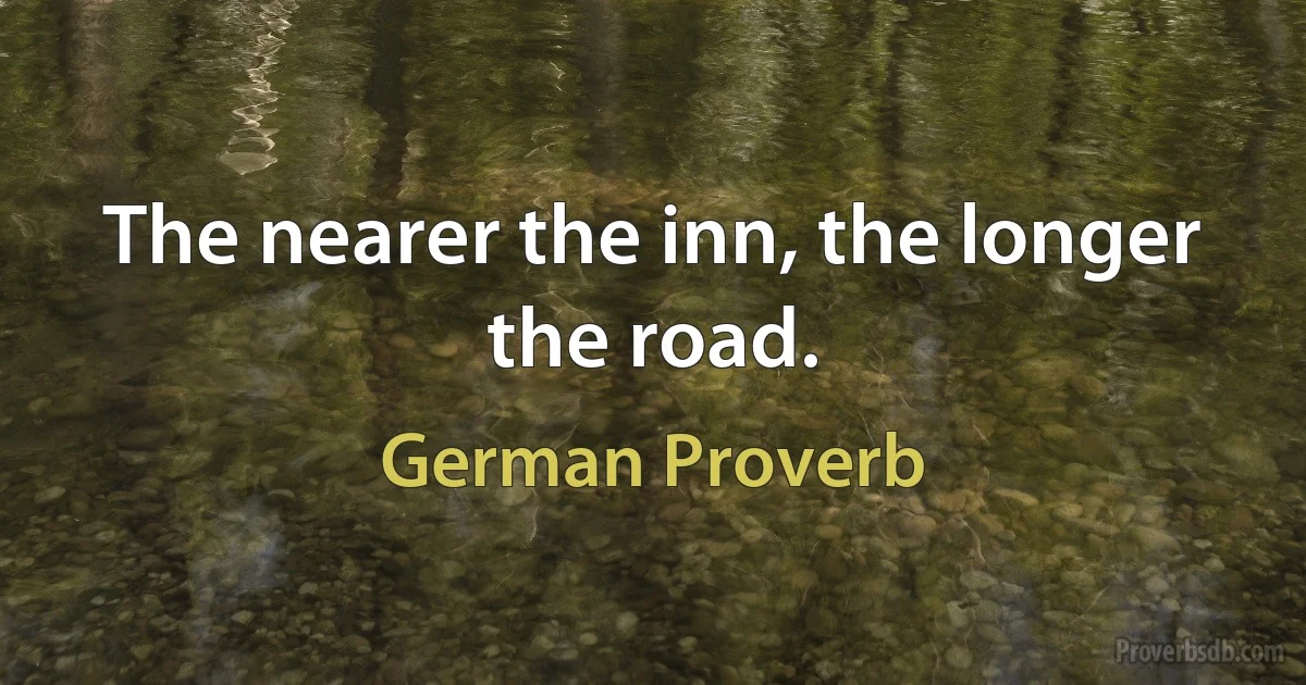 The nearer the inn, the longer the road. (German Proverb)