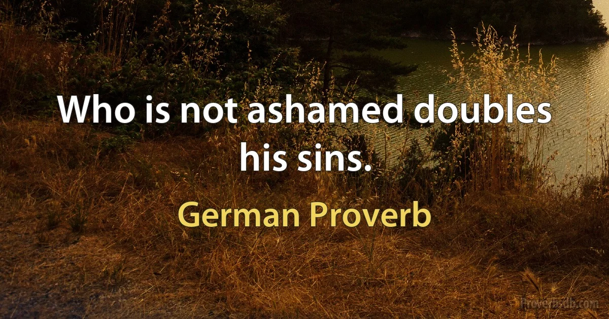 Who is not ashamed doubles his sins. (German Proverb)