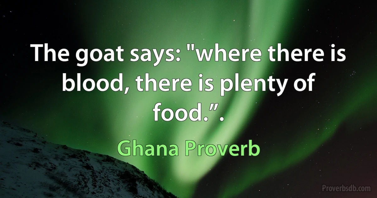 The goat says: "where there is blood, there is plenty of food.”. (Ghana Proverb)