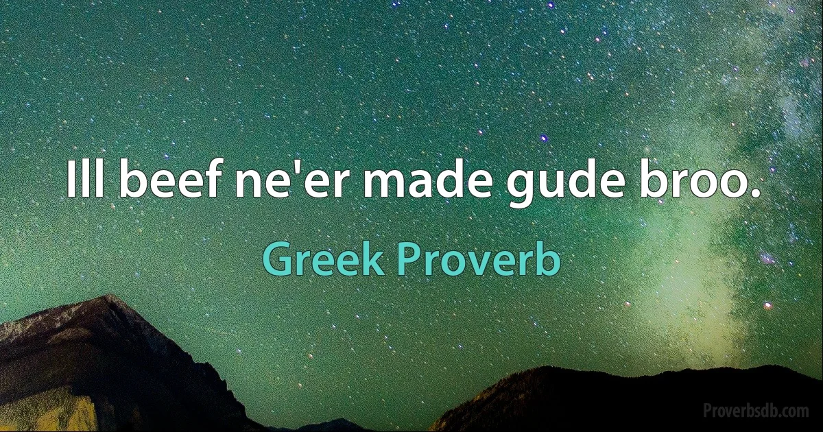 Ill beef ne'er made gude broo. (Greek Proverb)