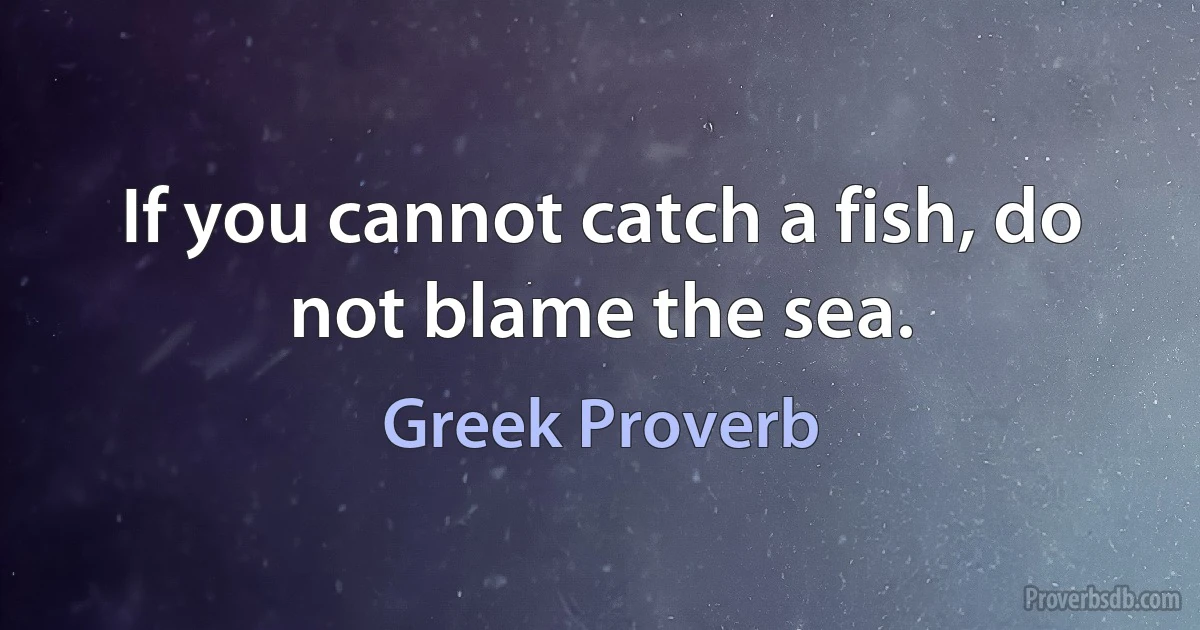 If you cannot catch a fish, do not blame the sea. (Greek Proverb)