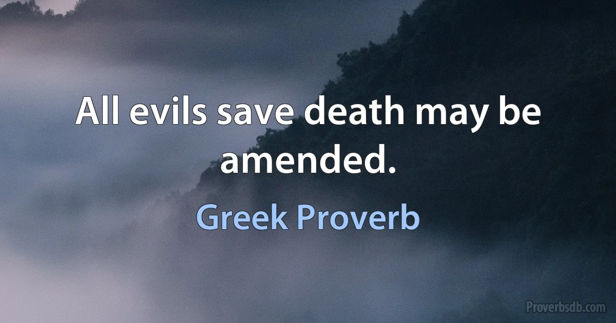 All evils save death may be amended. (Greek Proverb)