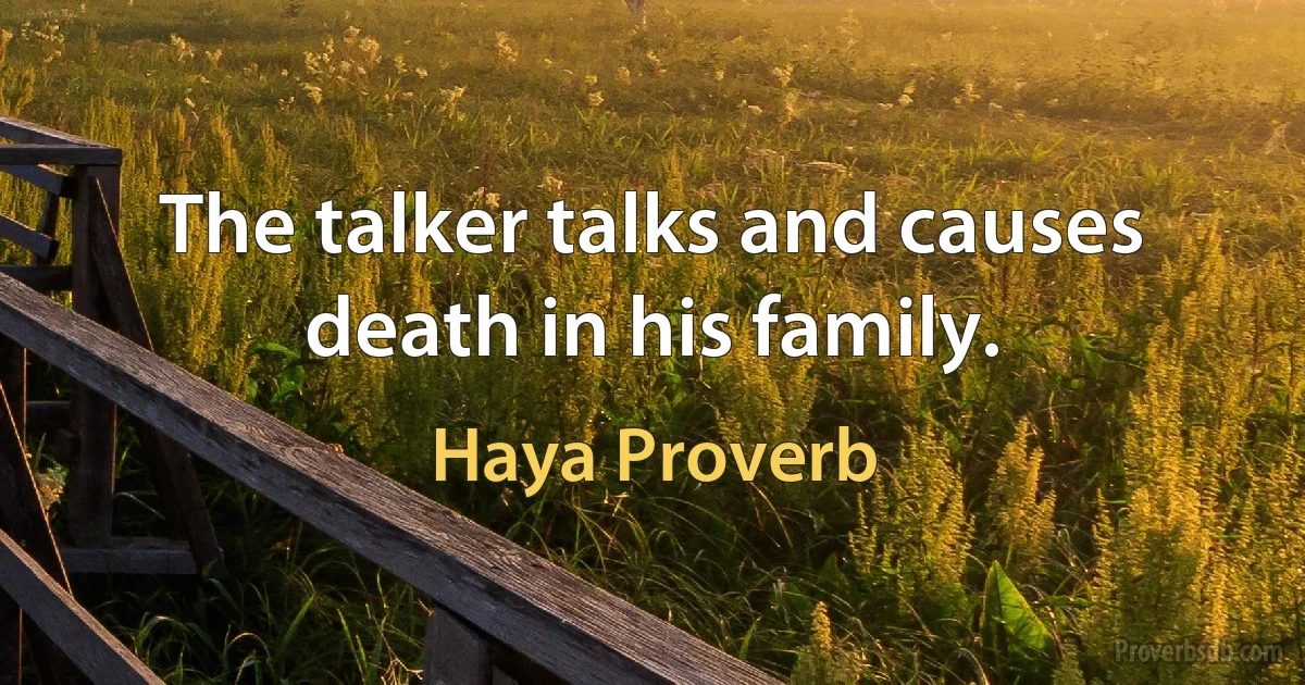 The talker talks and causes death in his family. (Haya Proverb)