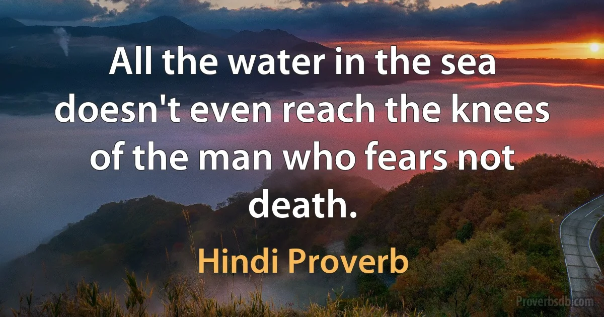 All the water in the sea doesn't even reach the knees of the man who fears not death. (Hindi Proverb)