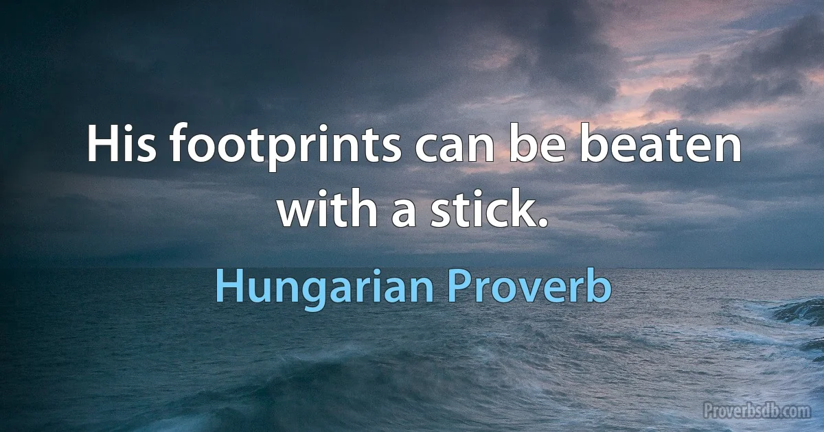 His footprints can be beaten with a stick. (Hungarian Proverb)