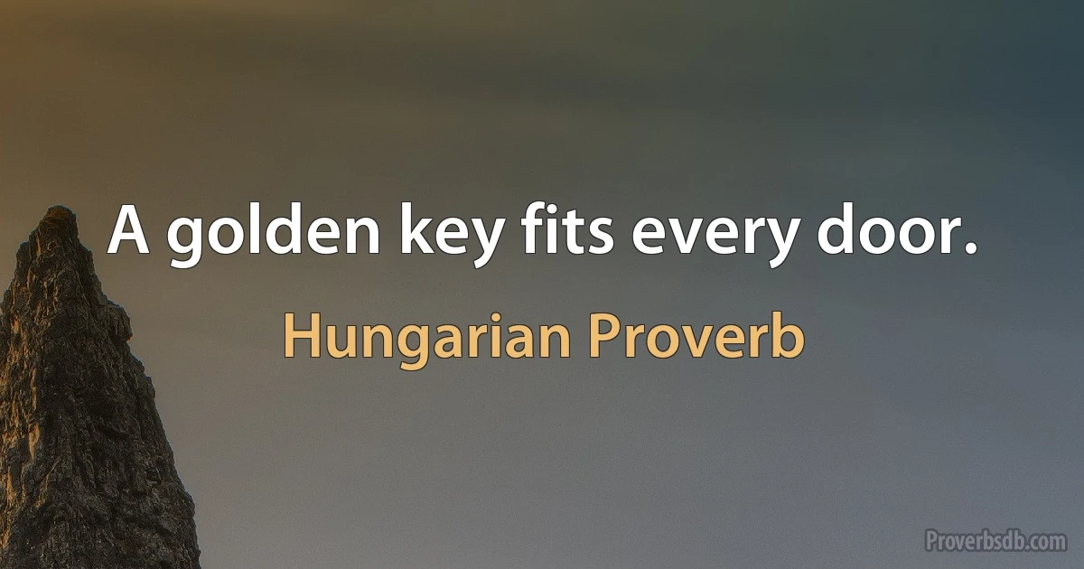 A golden key fits every door. (Hungarian Proverb)