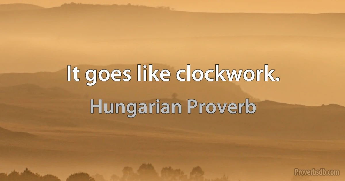 It goes like clockwork. (Hungarian Proverb)