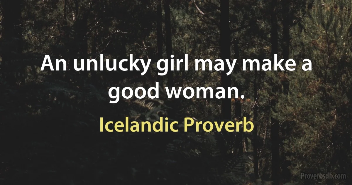 An unlucky girl may make a good woman. (Icelandic Proverb)