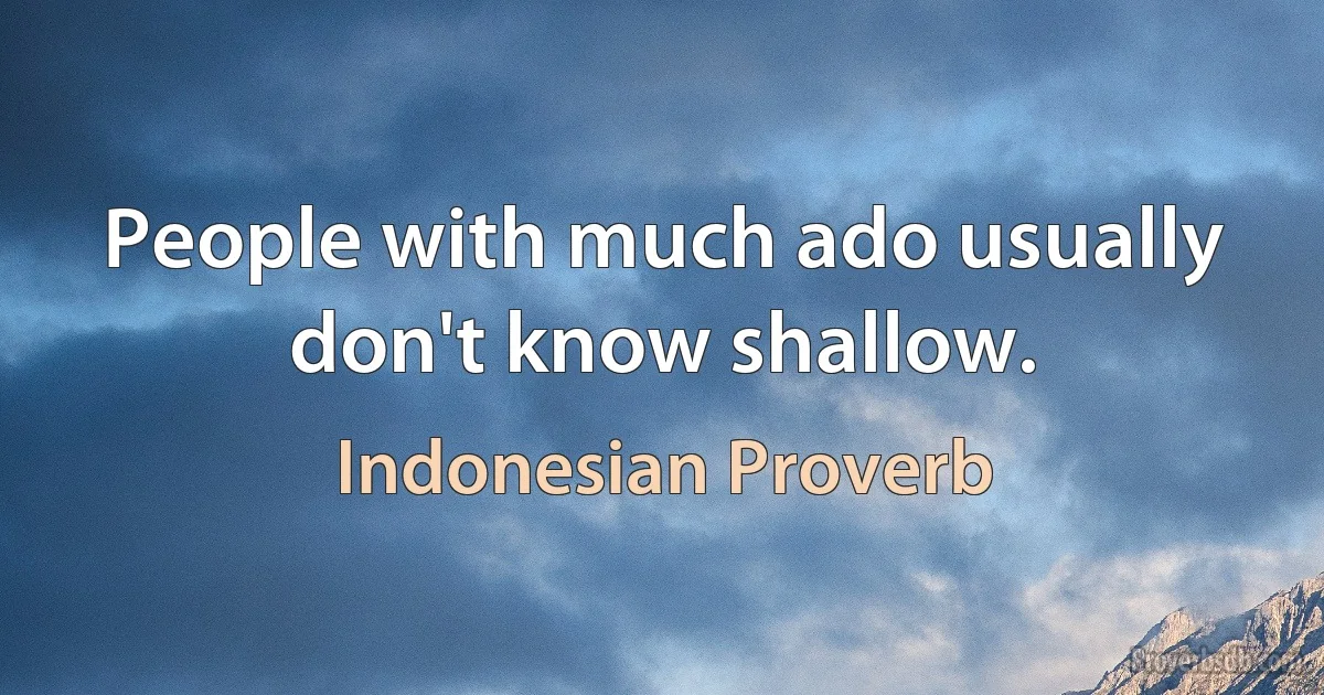 People with much ado usually don't know shallow. (Indonesian Proverb)