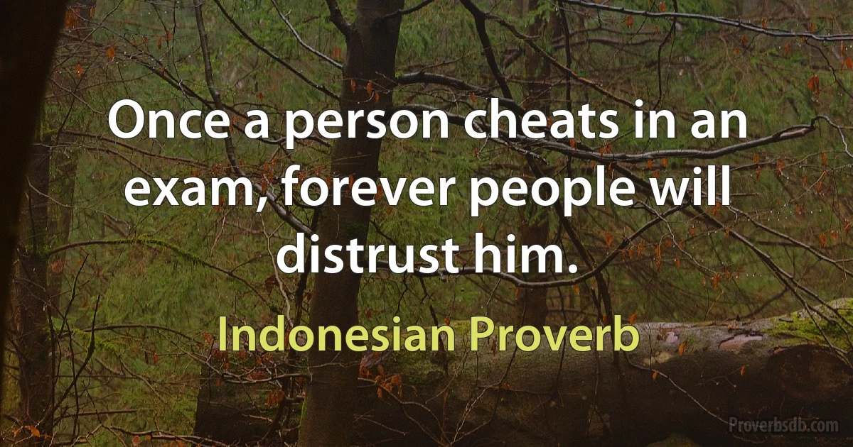 Once a person cheats in an exam, forever people will distrust him. (Indonesian Proverb)