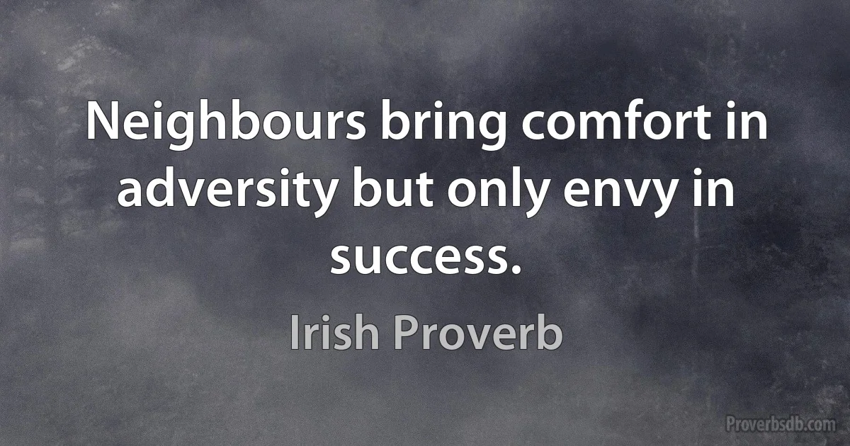 Neighbours bring comfort in adversity but only envy in success. (Irish Proverb)