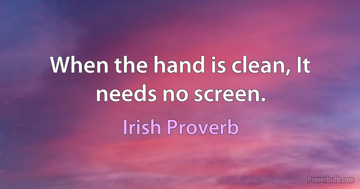 When the hand is clean, It needs no screen. (Irish Proverb)