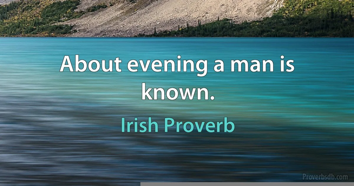 About evening a man is known. (Irish Proverb)