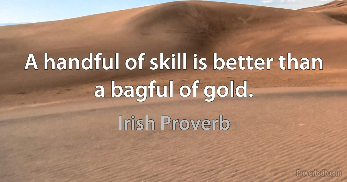 A handful of skill is better than a bagful of gold. (Irish Proverb)