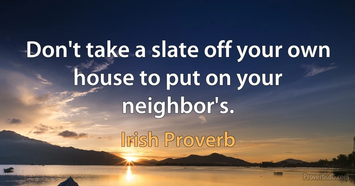 Don't take a slate off your own house to put on your neighbor's. (Irish Proverb)