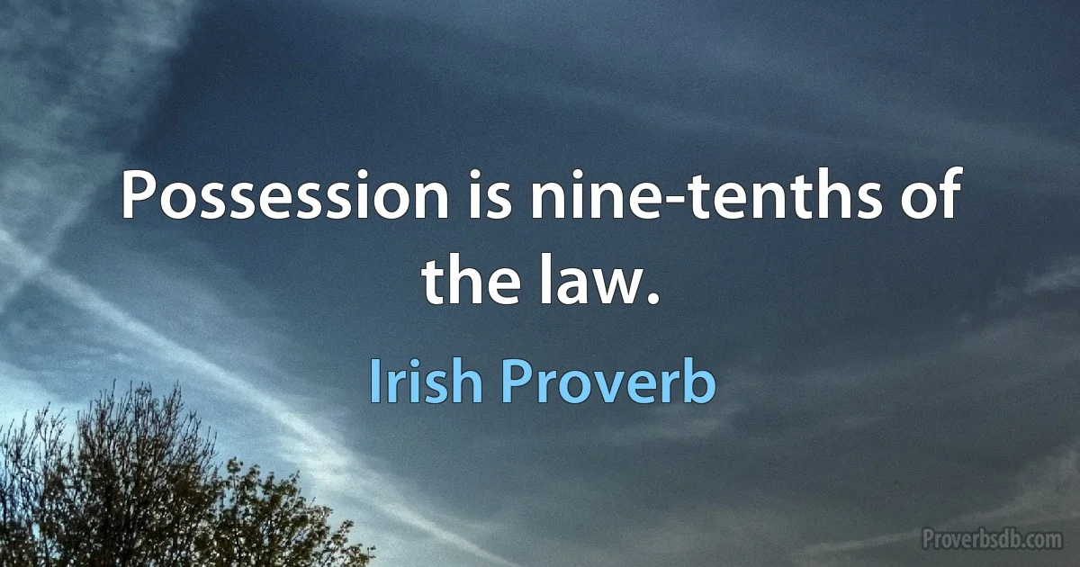 Possession is nine-tenths of the law. (Irish Proverb)