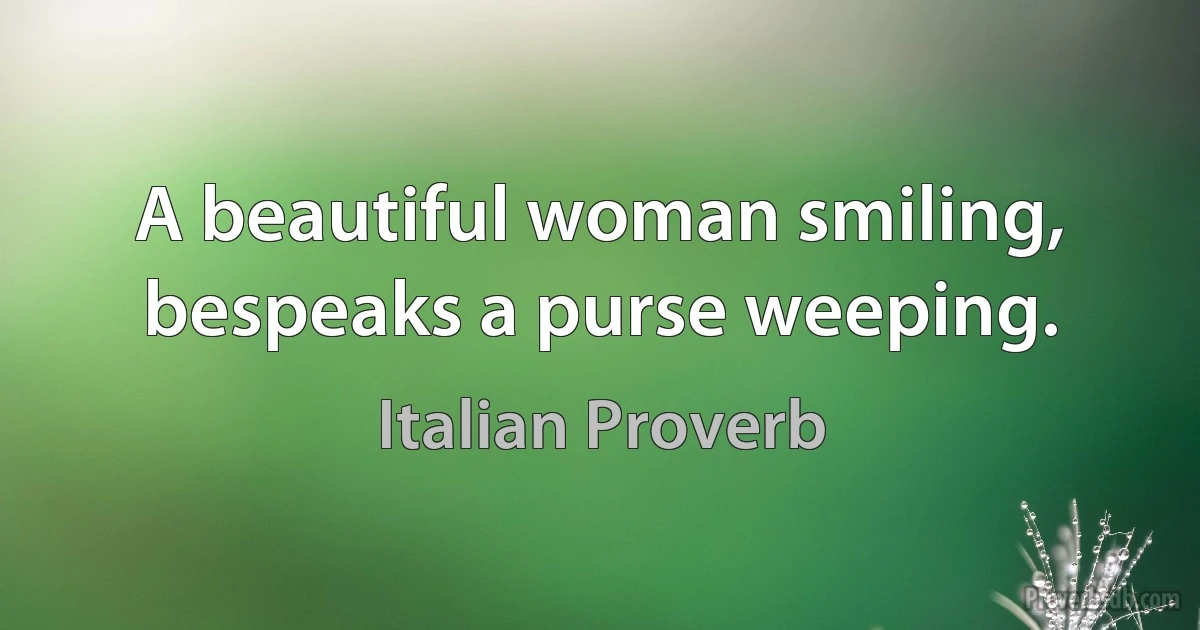 A beautiful woman smiling, bespeaks a purse weeping. (Italian Proverb)