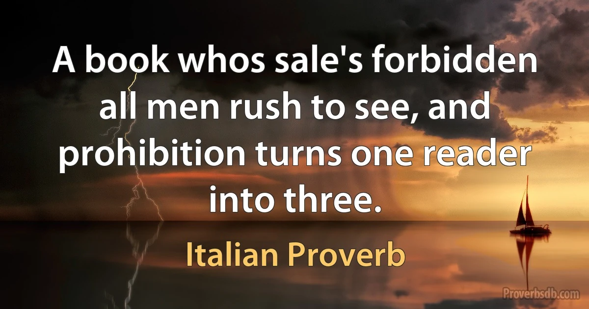 A book whos sale's forbidden all men rush to see, and prohibition turns one reader into three. (Italian Proverb)