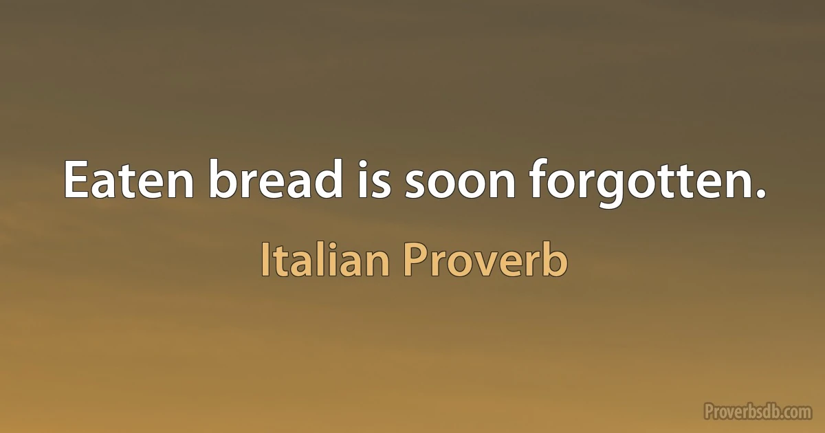 Eaten bread is soon forgotten. (Italian Proverb)