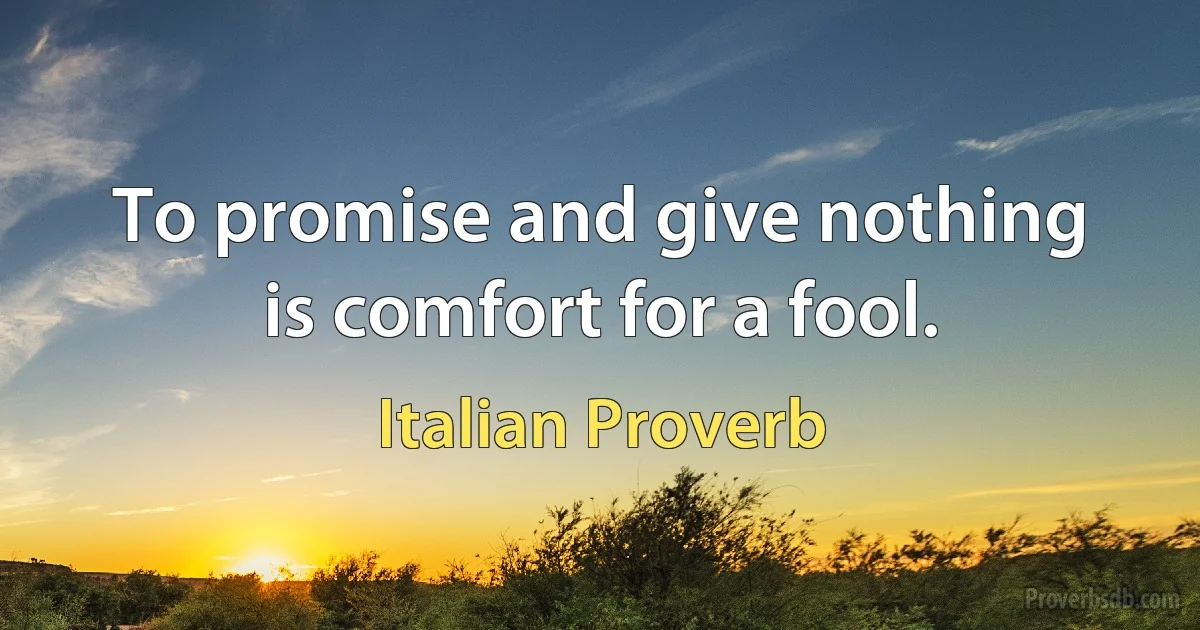 To promise and give nothing is comfort for a fool. (Italian Proverb)