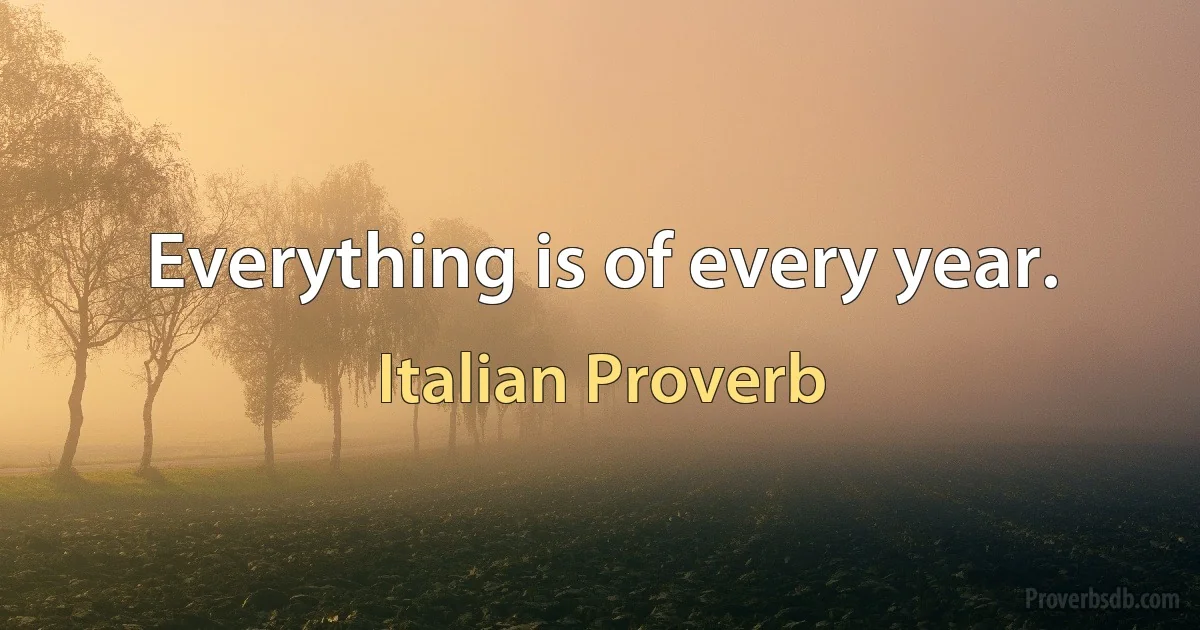 Everything is of every year. (Italian Proverb)