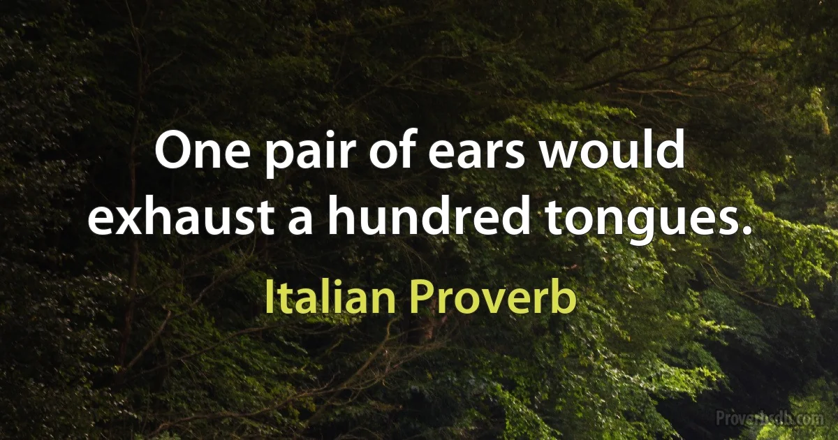 One pair of ears would exhaust a hundred tongues. (Italian Proverb)