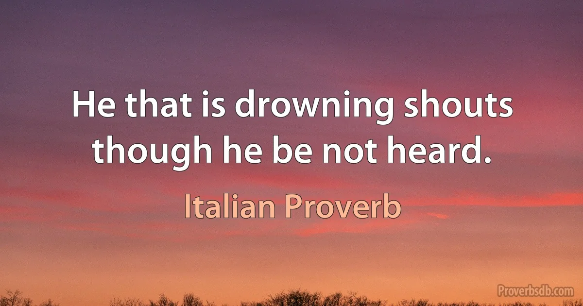 He that is drowning shouts though he be not heard. (Italian Proverb)