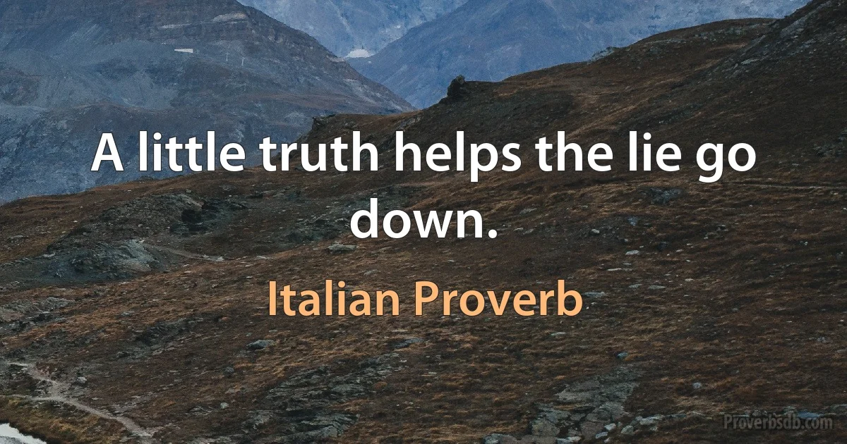 A little truth helps the lie go down. (Italian Proverb)