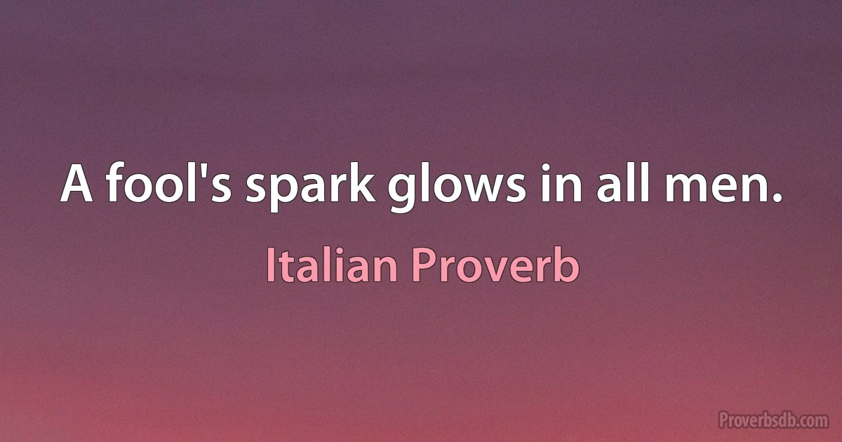 A fool's spark glows in all men. (Italian Proverb)