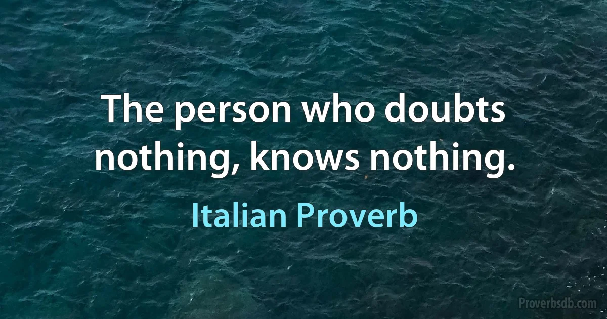 The person who doubts nothing, knows nothing. (Italian Proverb)