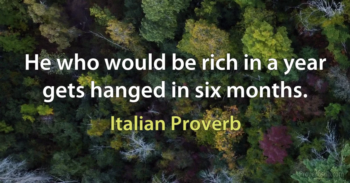 He who would be rich in a year gets hanged in six months. (Italian Proverb)