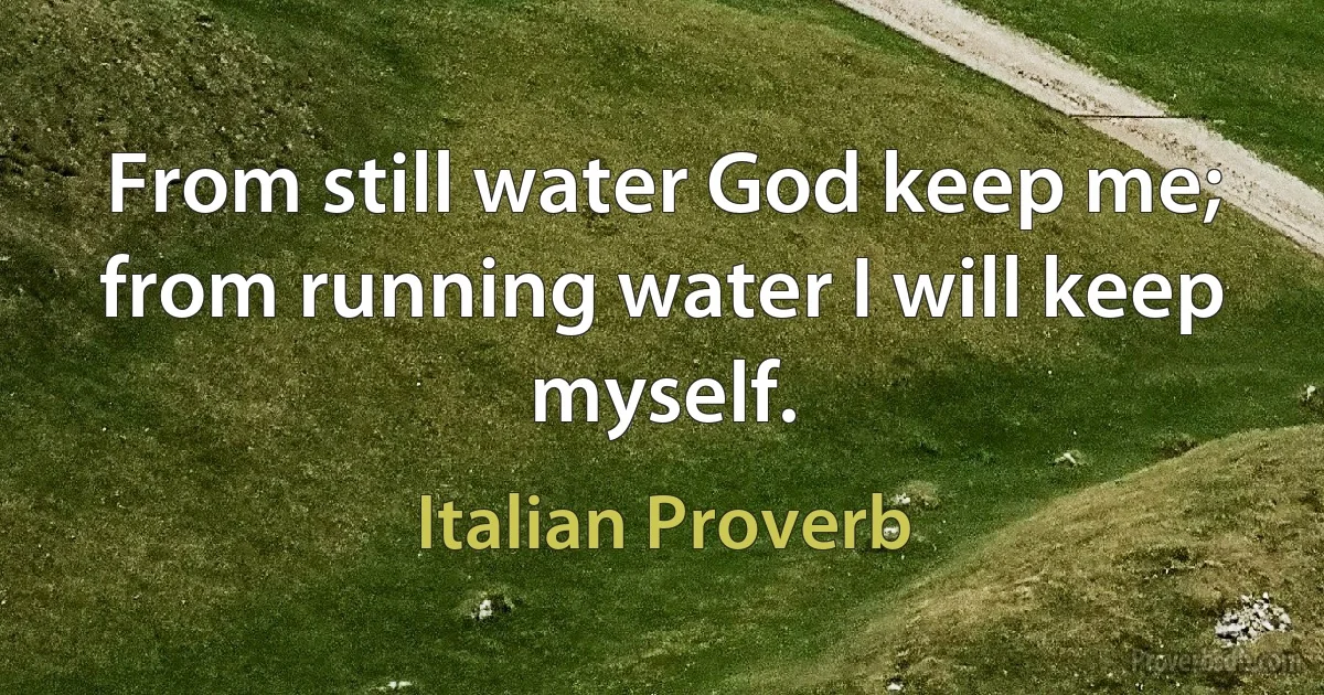 From still water God keep me; from running water I will keep myself. (Italian Proverb)