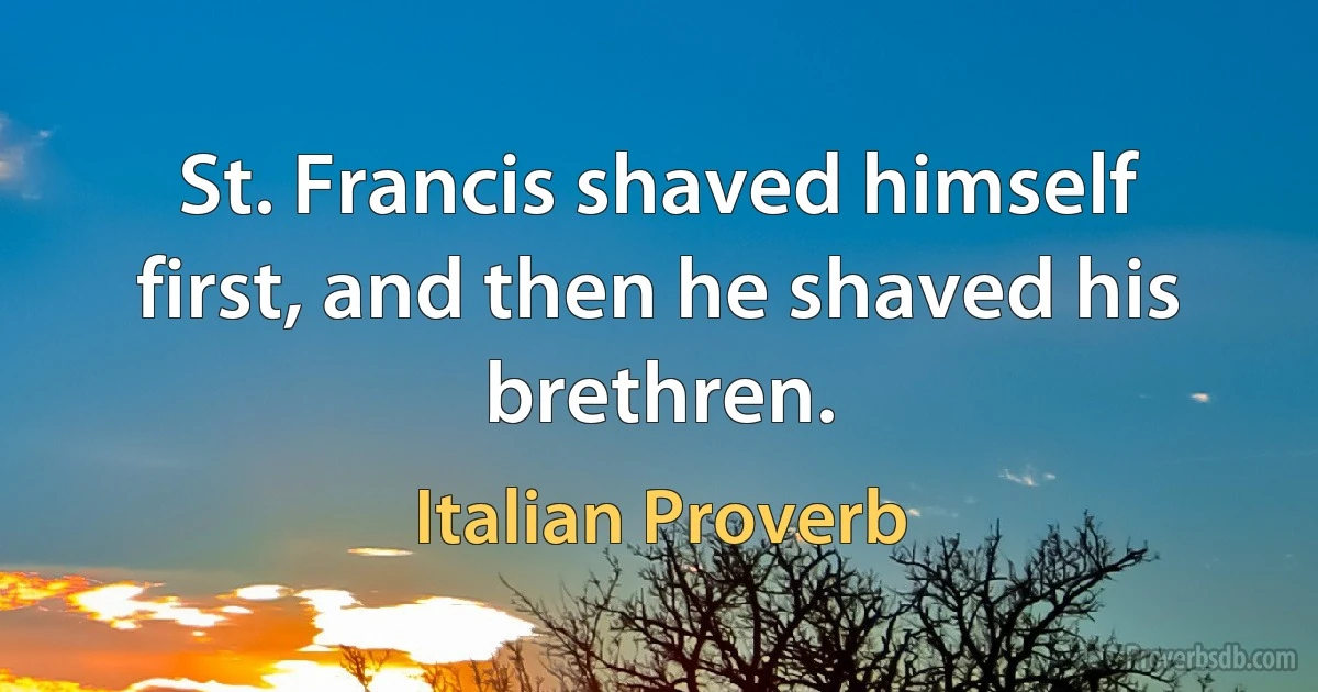 St. Francis shaved himself first, and then he shaved his brethren. (Italian Proverb)