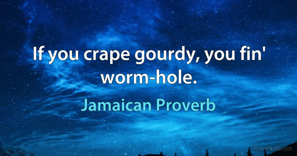 If you crape gourdy, you fin' worm-hole. (Jamaican Proverb)