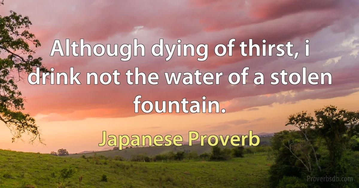 Although dying of thirst, i drink not the water of a stolen fountain. (Japanese Proverb)