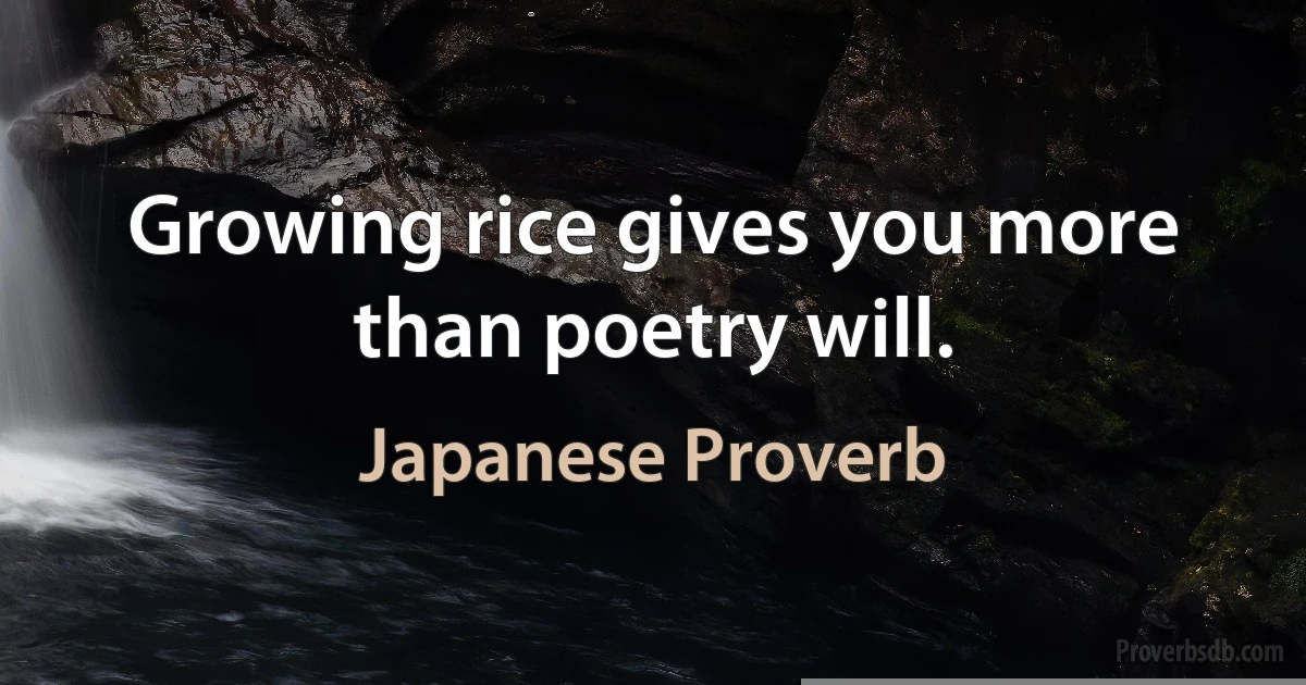 Growing rice gives you more than poetry will. (Japanese Proverb)