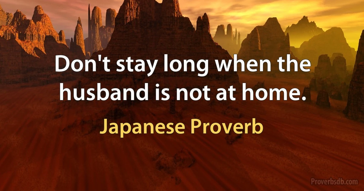 Don't stay long when the husband is not at home. (Japanese Proverb)